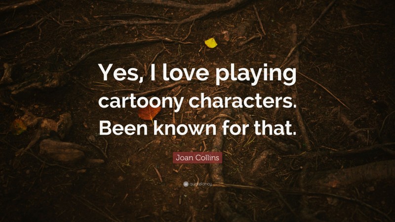 Joan Collins Quote: “Yes, I love playing cartoony characters. Been known for that.”