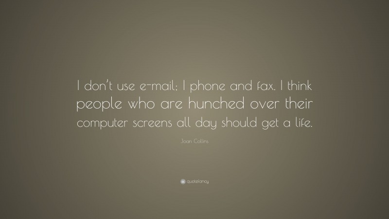 Joan Collins Quote: “I don’t use e-mail; I phone and fax. I think people who are hunched over their computer screens all day should get a life.”