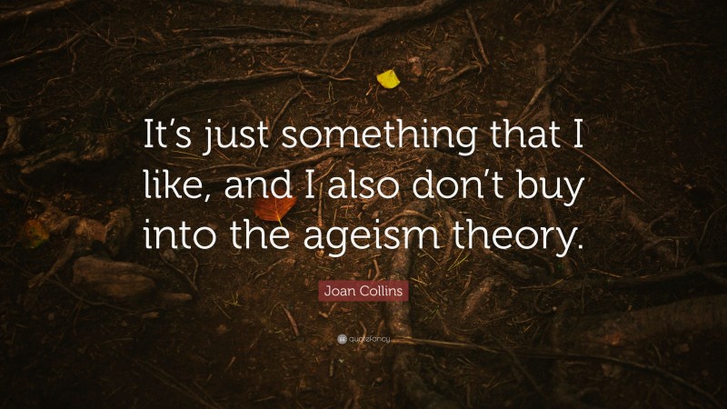 Joan Collins Quote: “It’s just something that I like, and I also don’t buy into the ageism theory.”