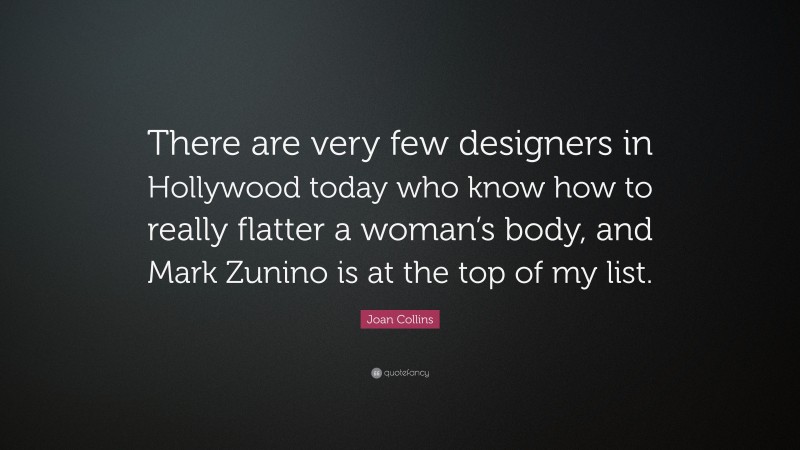Joan Collins Quote: “There are very few designers in Hollywood today who know how to really flatter a woman’s body, and Mark Zunino is at the top of my list.”
