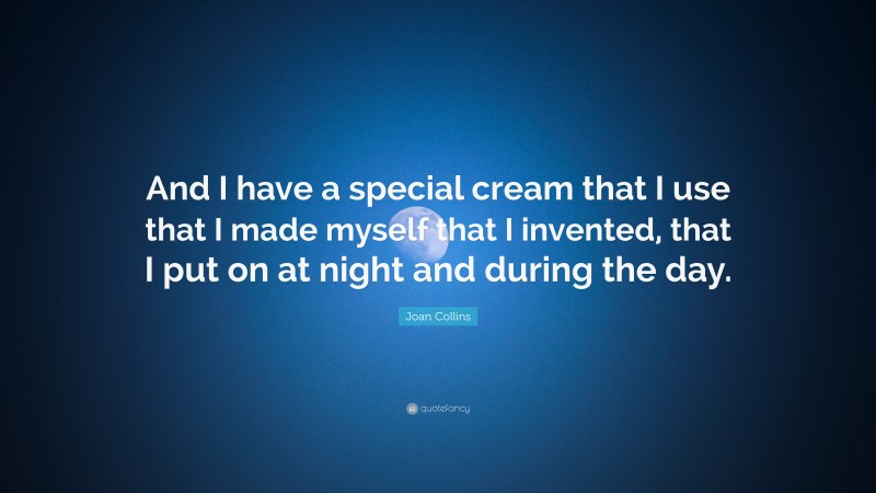 Joan Collins Quote: “And I have a special cream that I use that I made myself that I invented, that I put on at night and during the day.”