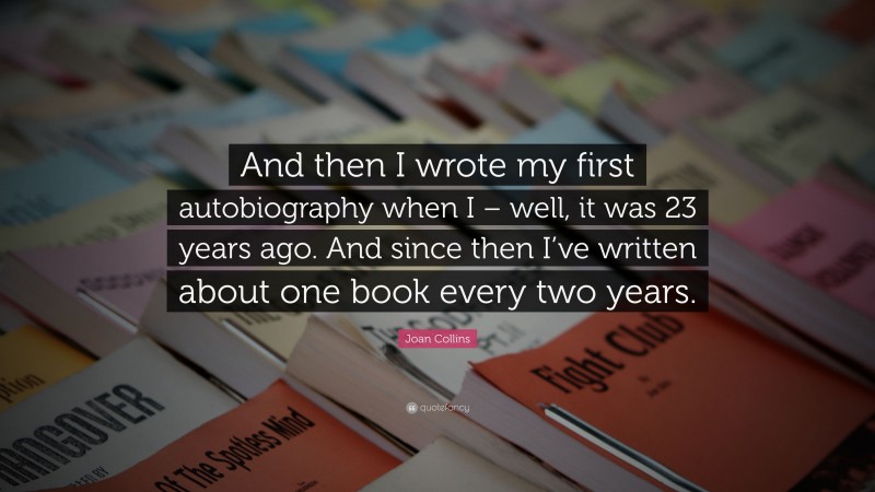 Joan Collins Quote: “And then I wrote my first autobiography when I – well, it was 23 years ago. And since then I’ve written about one book every two years.”