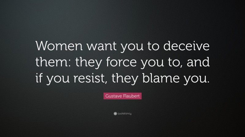 Gustave Flaubert Quote: “Women want you to deceive them: they force you to, and if you resist, they blame you.”