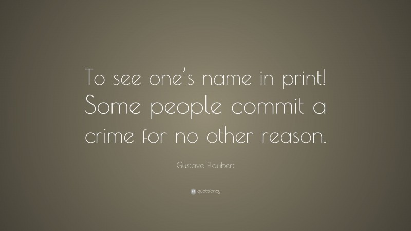 Gustave Flaubert Quote: “To see one’s name in print! Some people commit a crime for no other reason.”