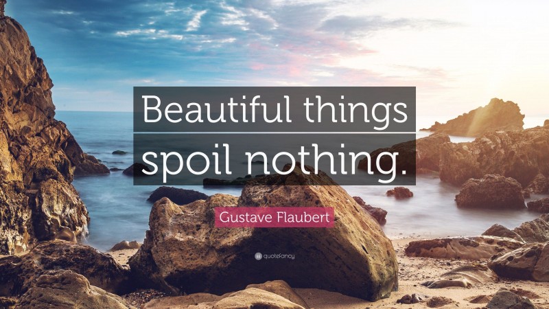 Gustave Flaubert Quote: “Beautiful things spoil nothing.”
