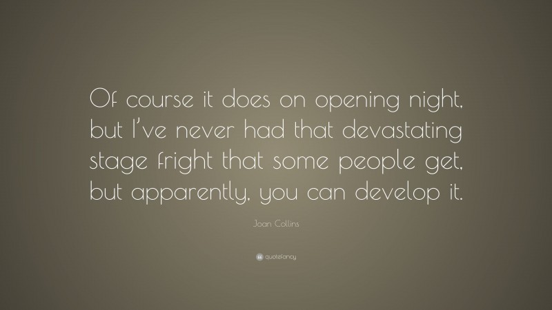 Joan Collins Quote: “Of course it does on opening night, but I’ve never had that devastating stage fright that some people get, but apparently, you can develop it.”