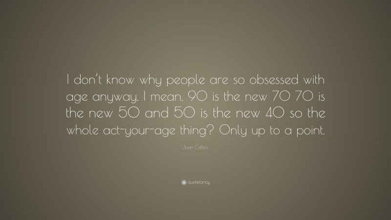 Joan Collins Quote: “I don’t know why people are so obsessed with age anyway. I mean, 90 is the new 70 70 is the new 50 and 50 is the new 40 so the whole act-your-age thing? Only up to a point.”