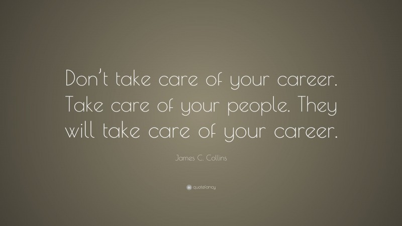 James C. Collins Quote: “Don’t take care of your career. Take care of your people. They will take care of your career.”