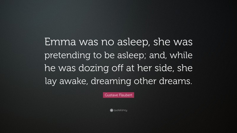 Gustave Flaubert Quote: “Emma was no asleep, she was pretending to be asleep; and, while he was dozing off at her side, she lay awake, dreaming other dreams.”
