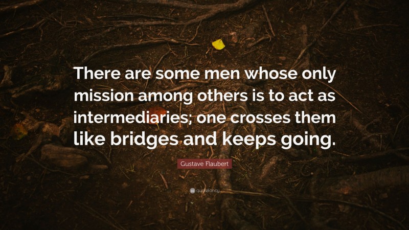 Gustave Flaubert Quote: “There are some men whose only mission among others is to act as intermediaries; one crosses them like bridges and keeps going.”