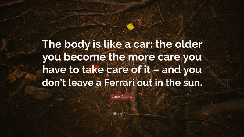 Joan Collins Quote: “The body is like a car: the older you become the more care you have to take care of it – and you don’t leave a Ferrari out in the sun.”
