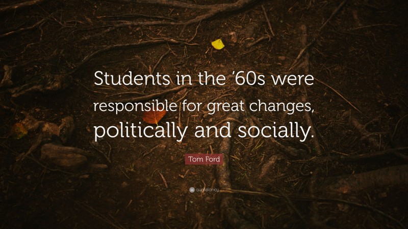 Tom Ford Quote: “Students in the ’60s were responsible for great changes, politically and socially.”
