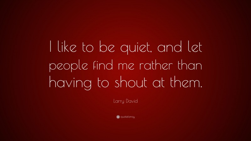 Larry David Quote: “I like to be quiet, and let people find me rather than having to shout at them.”