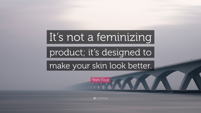 Tom Ford Quote: “It’s not a feminizing product; it’s designed to make your skin look better.”
