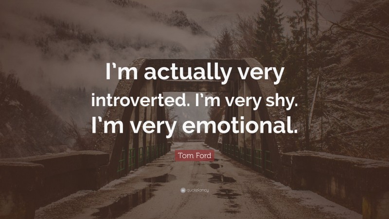 Tom Ford Quote: “I’m actually very introverted. I’m very shy. I’m very emotional.”