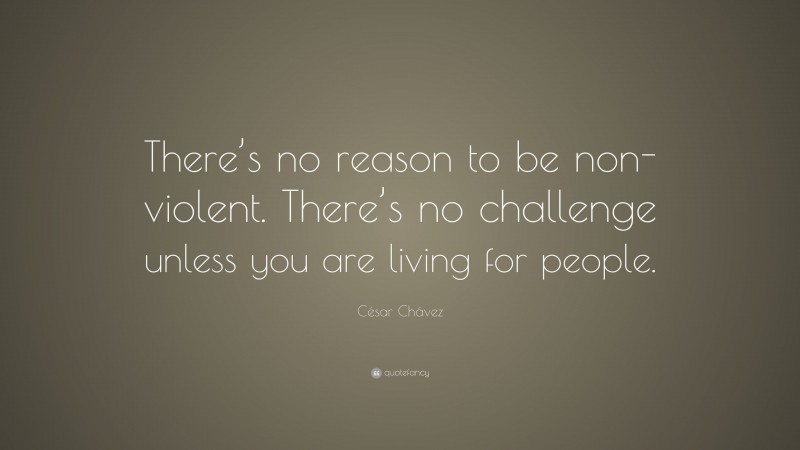 César Chávez Quote: “There’s no reason to be non-violent. There’s no challenge unless you are living for people.”