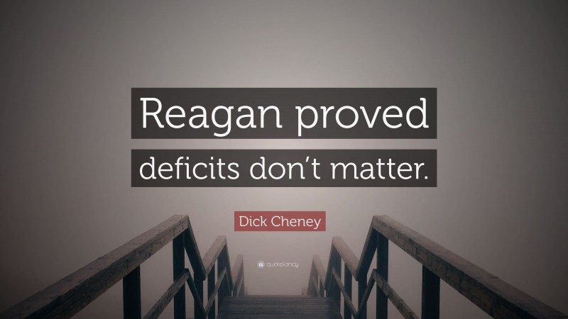 Dick Cheney Quote: “Reagan proved deficits don’t matter.”