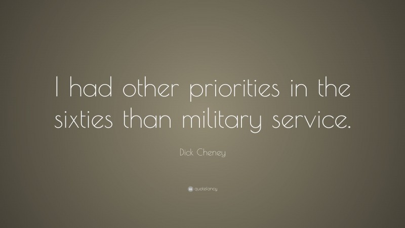 Dick Cheney Quote: “I had other priorities in the sixties than military service.”