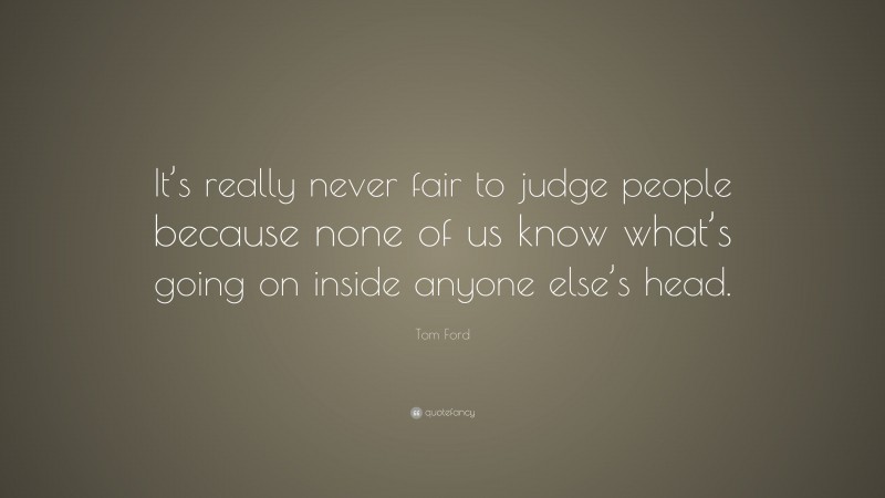 Tom Ford Quote: “It’s really never fair to judge people because none of us know what’s going on inside anyone else’s head.”
