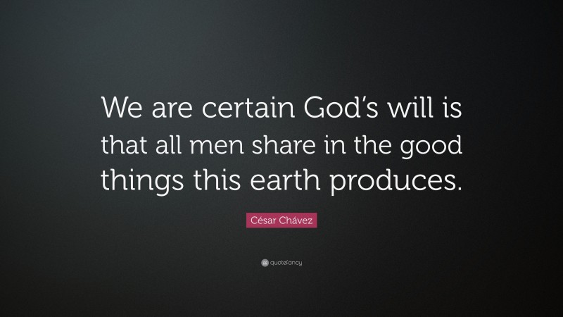 César Chávez Quote: “We are certain God’s will is that all men share in the good things this earth produces.”