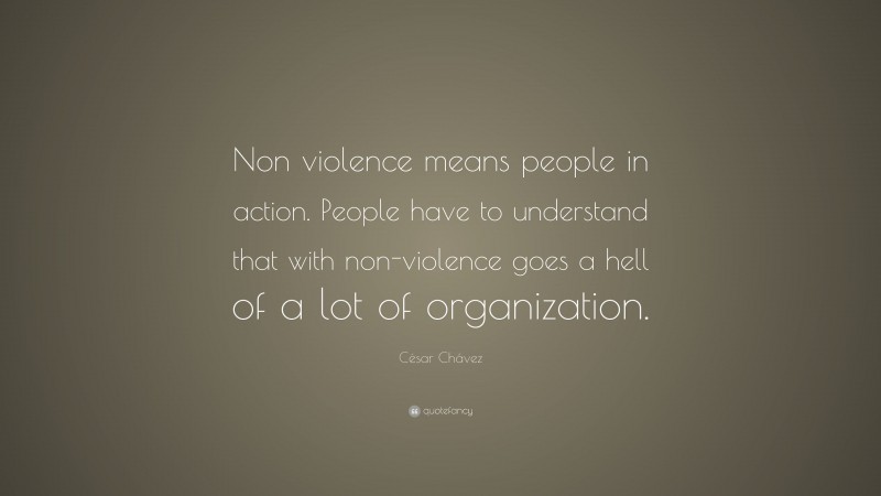 César Chávez Quote: “Non violence means people in action. People have to understand that with non-violence goes a hell of a lot of organization.”