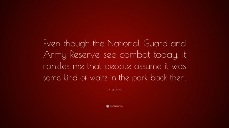 Larry David Quote: “Even though the National Guard and Army Reserve see combat today, it rankles me that people assume it was some kind of waltz in the park back then.”
