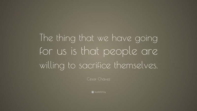 César Chávez Quote: “The thing that we have going for us is that people are willing to sacrifice themselves.”