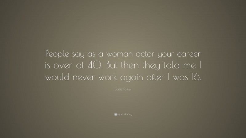 Jodie Foster Quote: “People say as a woman actor your career is over at 40. But then they told me I would never work again after I was 16.”