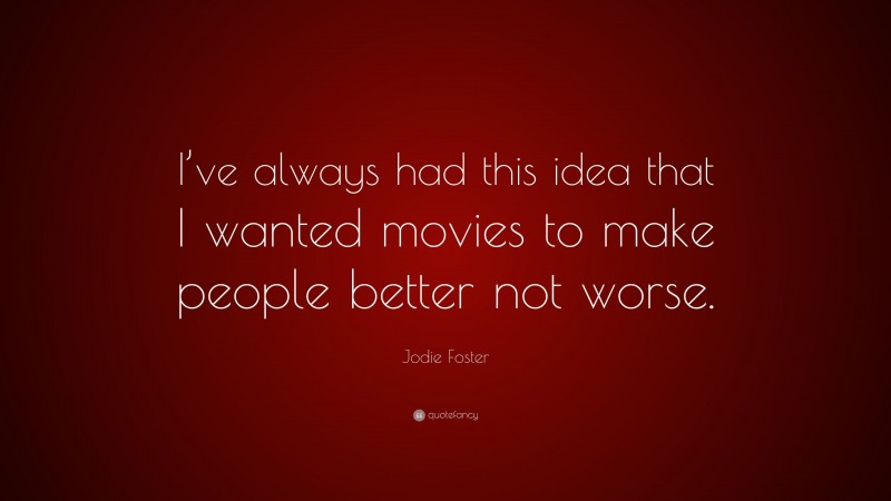 Jodie Foster Quote: “I’ve always had this idea that I wanted movies to make people better not worse.”