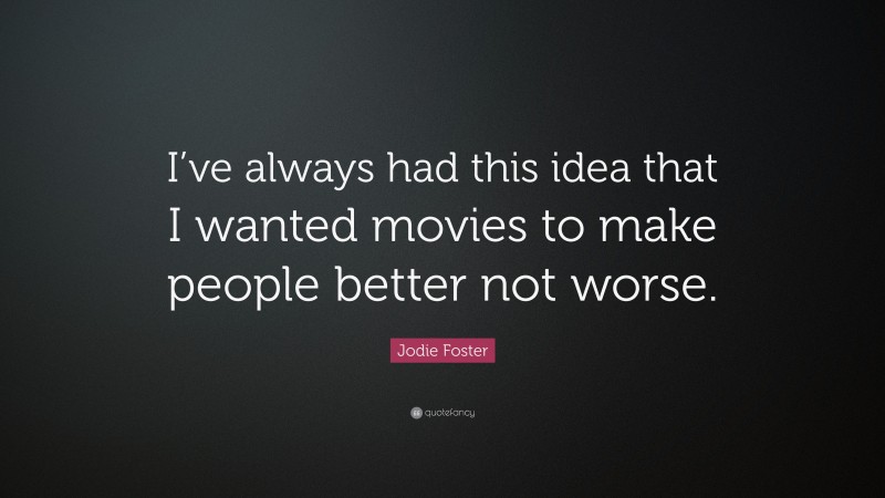 Jodie Foster Quote: “I’ve always had this idea that I wanted movies to make people better not worse.”