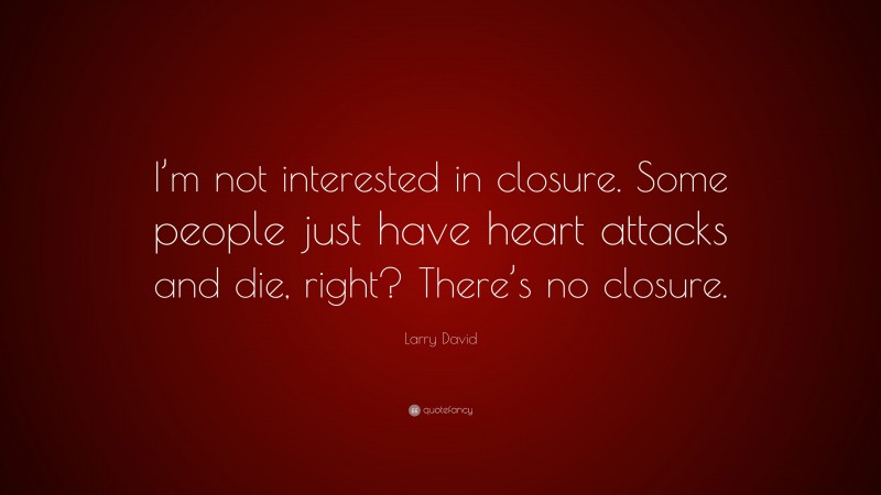 Larry David Quote: “I’m not interested in closure. Some people just have heart attacks and die, right? There’s no closure.”