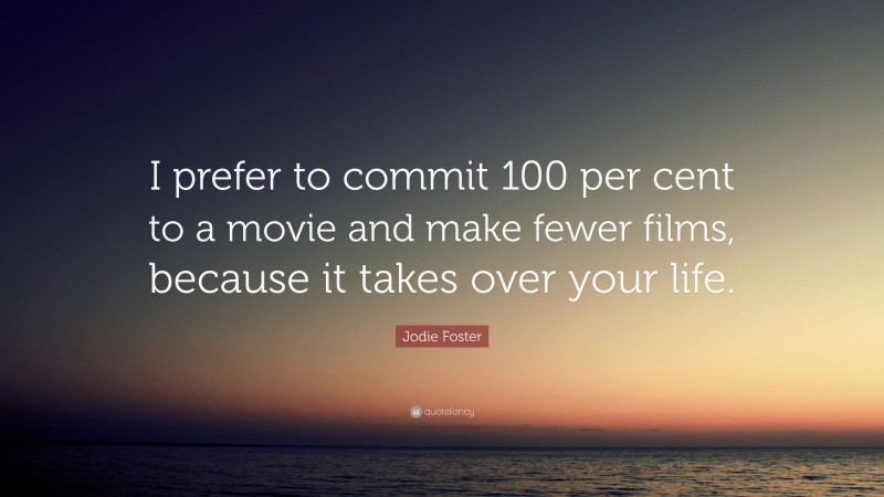 Jodie Foster Quote: “I prefer to commit 100 per cent to a movie and make fewer films, because it takes over your life.”