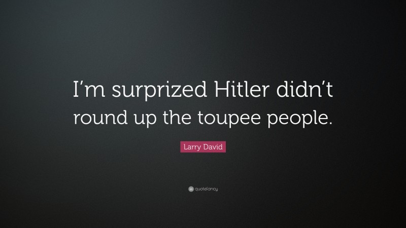Larry David Quote: “I’m surprized Hitler didn’t round up the toupee people.”