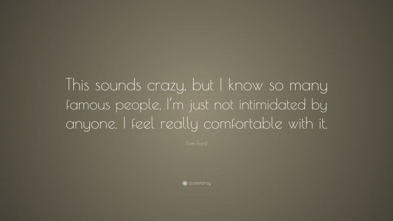 Tom Ford Quote: “This sounds crazy, but I know so many famous people, I’m just not intimidated by anyone. I feel really comfortable with it.”