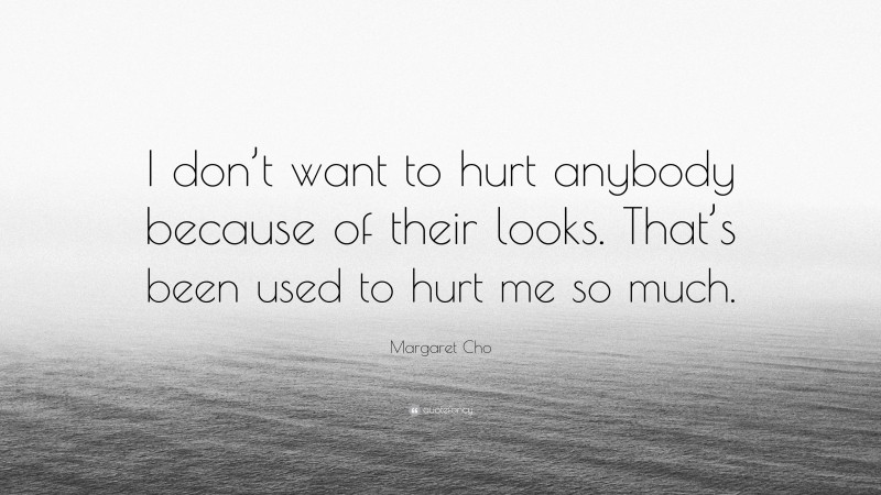 Margaret Cho Quote: “I don’t want to hurt anybody because of their looks. That’s been used to hurt me so much.”