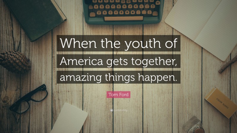 Tom Ford Quote: “When the youth of America gets together, amazing things happen.”