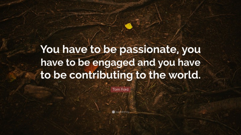 Tom Ford Quote: “You have to be passionate, you have to be engaged and you have to be contributing to the world.”
