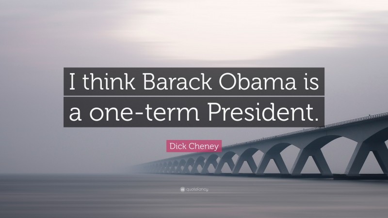 Dick Cheney Quote: “I think Barack Obama is a one-term President.”