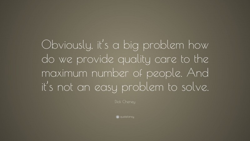 Dick Cheney Quote: “Obviously, it’s a big problem how do we provide quality care to the maximum number of people. And it’s not an easy problem to solve.”