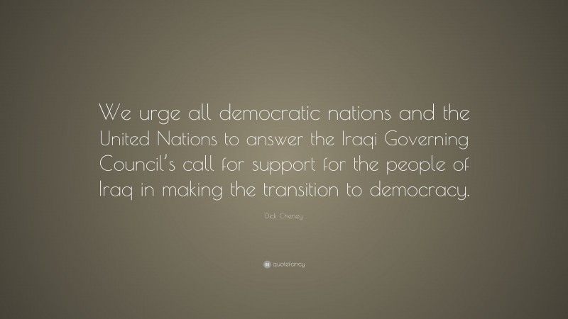 Dick Cheney Quote: “We urge all democratic nations and the United Nations to answer the Iraqi Governing Council’s call for support for the people of Iraq in making the transition to democracy.”