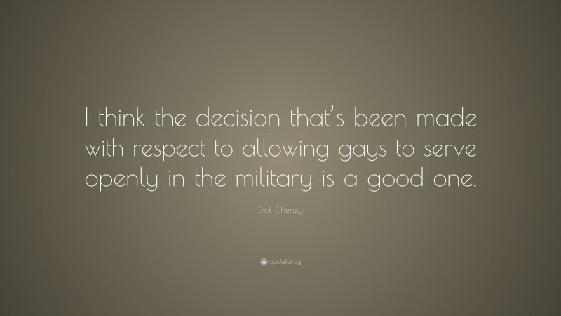 Dick Cheney Quote: “I think the decision that’s been made with respect to allowing gays to serve openly in the military is a good one.”