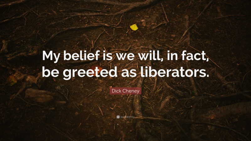 Dick Cheney Quote: “My belief is we will, in fact, be greeted as liberators.”