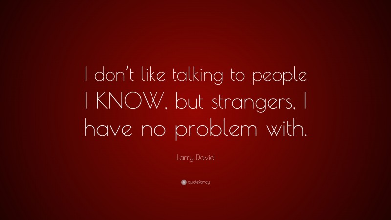 Larry David Quote: “I don’t like talking to people I KNOW, but strangers, I have no problem with.”