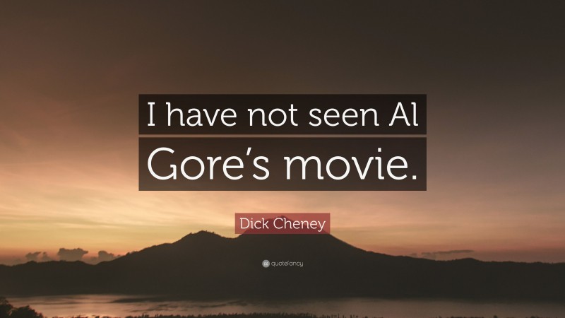 Dick Cheney Quote: “I have not seen Al Gore’s movie.”