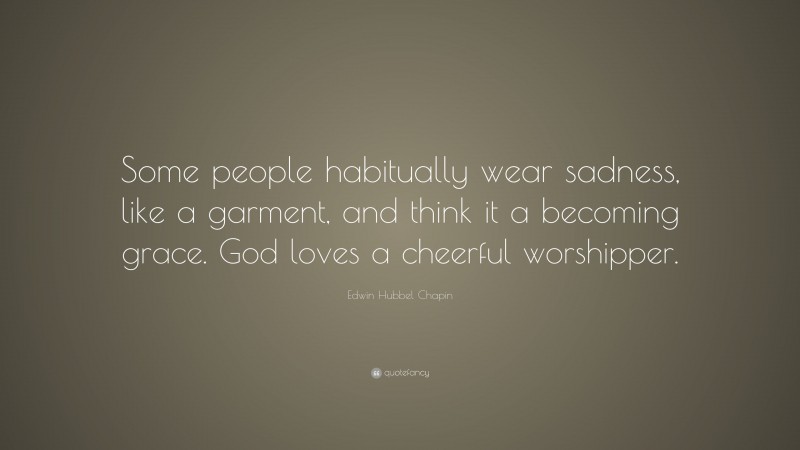 Edwin Hubbel Chapin Quote: “Some people habitually wear sadness, like a garment, and think it a becoming grace. God loves a cheerful worshipper.”