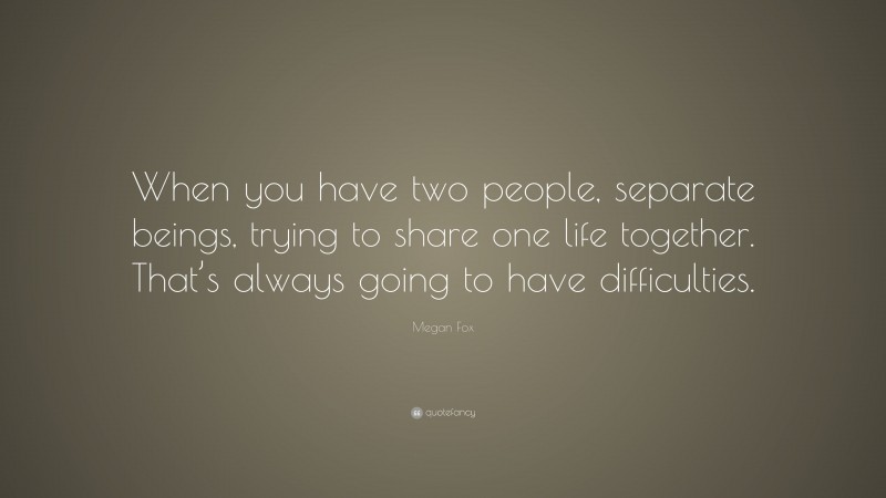 Megan Fox Quote: “When you have two people, separate beings, trying to share one life together. That’s always going to have difficulties.”