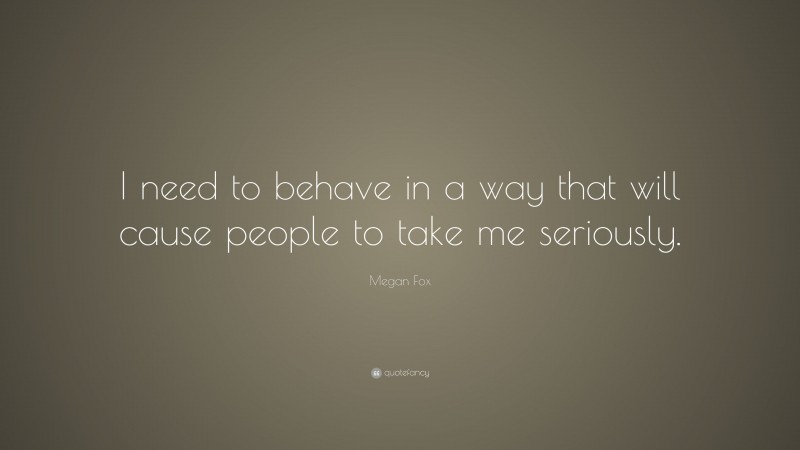 Megan Fox Quote: “I need to behave in a way that will cause people to take me seriously.”