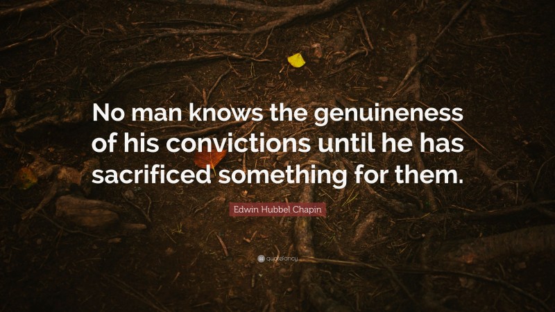 Edwin Hubbel Chapin Quote: “No man knows the genuineness of his convictions until he has sacrificed something for them.”