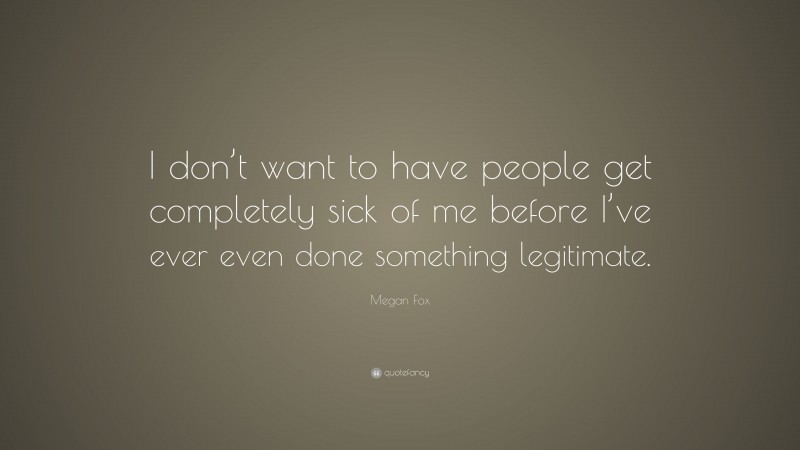 Megan Fox Quote: “I don’t want to have people get completely sick of me before I’ve ever even done something legitimate.”