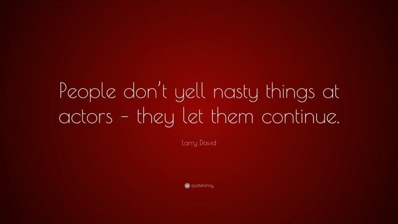 Larry David Quote: “People don’t yell nasty things at actors – they let them continue.”